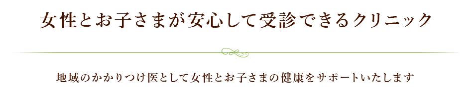 女性とお子さまが安心して受診できるクリニック～地域のかかりつけ医として女性とお子さまの健康をサポートいたします